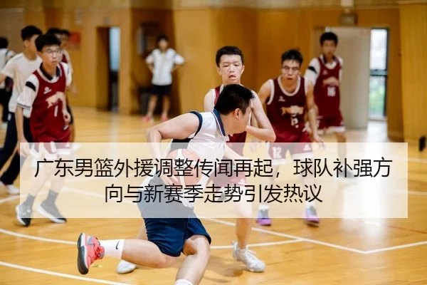 广东男篮外援调整传闻再起，球队补强方向与新赛季走势引发热议