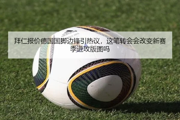 拜仁报价德国国脚边锋引热议，这笔转会会改变新赛季进攻版图吗